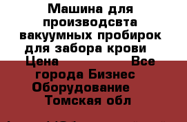 Машина для производсвта вакуумных пробирок для забора крови › Цена ­ 1 000 000 - Все города Бизнес » Оборудование   . Томская обл.